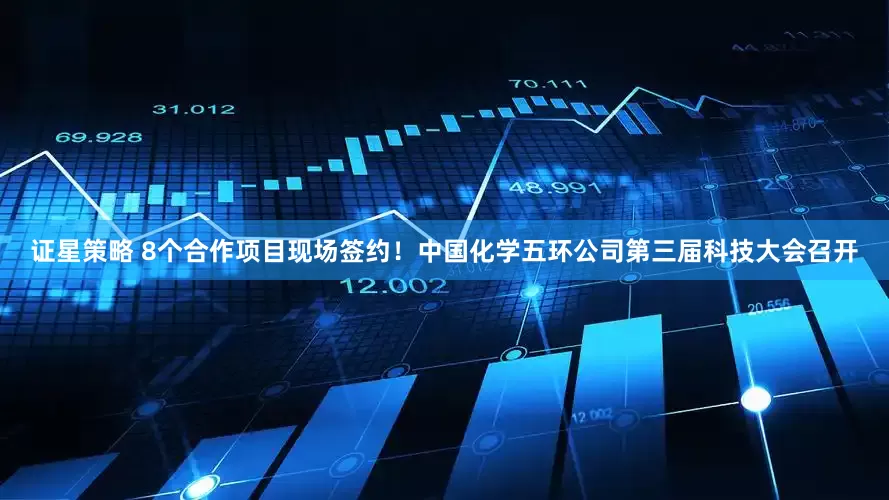 证星策略 8个合作项目现场签约！中国化学五环公司第三届科技大会召开