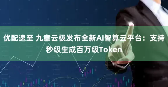 优配速至 九章云极发布全新AI智算云平台：支持秒级生成百万级Token