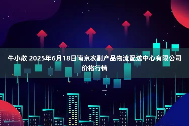 牛小散 2025年6月18日南京农副产品物流配送中心有限公司价格行情