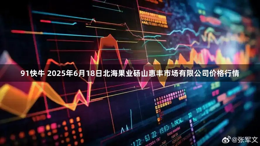 91快牛 2025年6月18日北海果业砀山惠丰市场有限公司价格行情