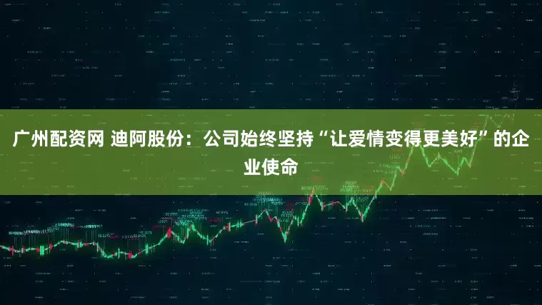 广州配资网 迪阿股份：公司始终坚持“让爱情变得更美好”的企业使命
