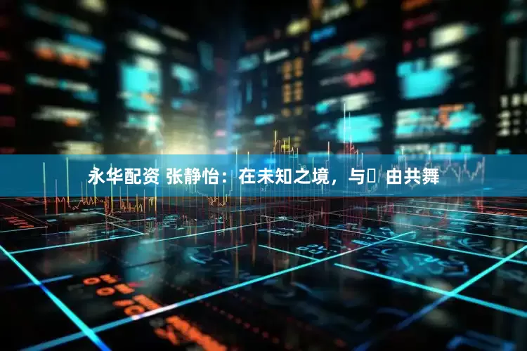 永华配资 张静怡：在未知之境，与⾃由共舞
