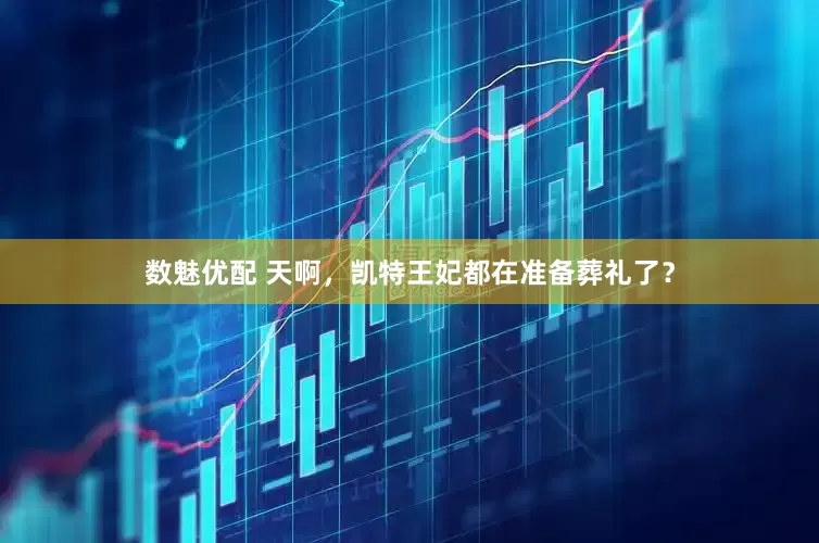 数魅优配 天啊，凯特王妃都在准备葬礼了？