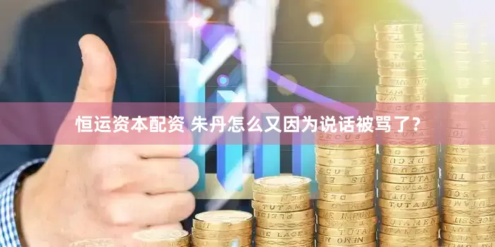 恒运资本配资 朱丹怎么又因为说话被骂了？