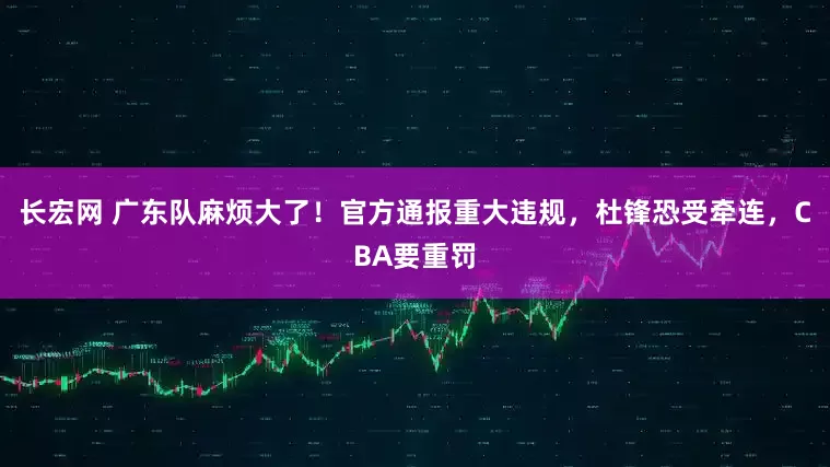 长宏网 广东队麻烦大了！官方通报重大违规，杜锋恐受牵连，CBA要重罚