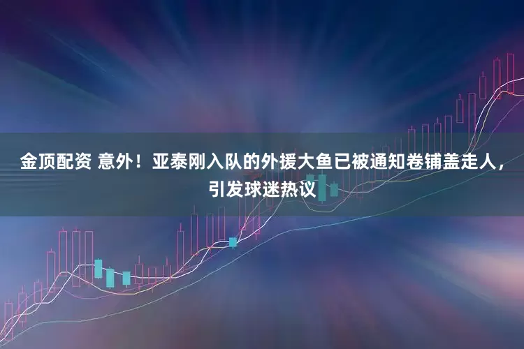 金顶配资 意外！亚泰刚入队的外援大鱼已被通知卷铺盖走人，引发球迷热议