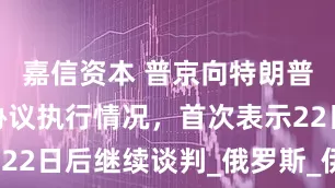 嘉信资本 普京向特朗普通报俄乌协议执行情况，首次表示22日后继续谈判_俄罗斯_伊朗_媒体