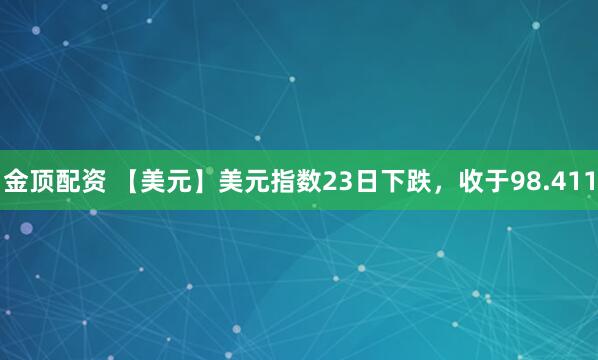 金顶配资 【美元】美元指数23日下跌，收于98.411