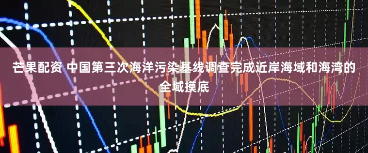 芒果配资 中国第三次海洋污染基线调查完成近岸海域和海湾的全域摸底