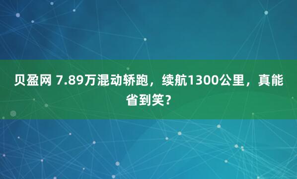 贝盈网 7.89万混动轿跑，续航1300公里，真能省到笑？