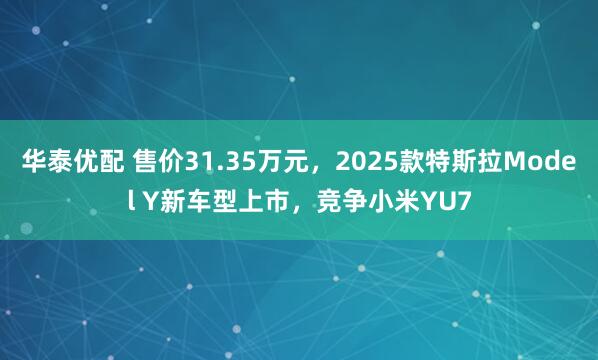 华泰优配 售价31.35万元,2025款特斯拉Model Y新车型上市,竞争小米YU7