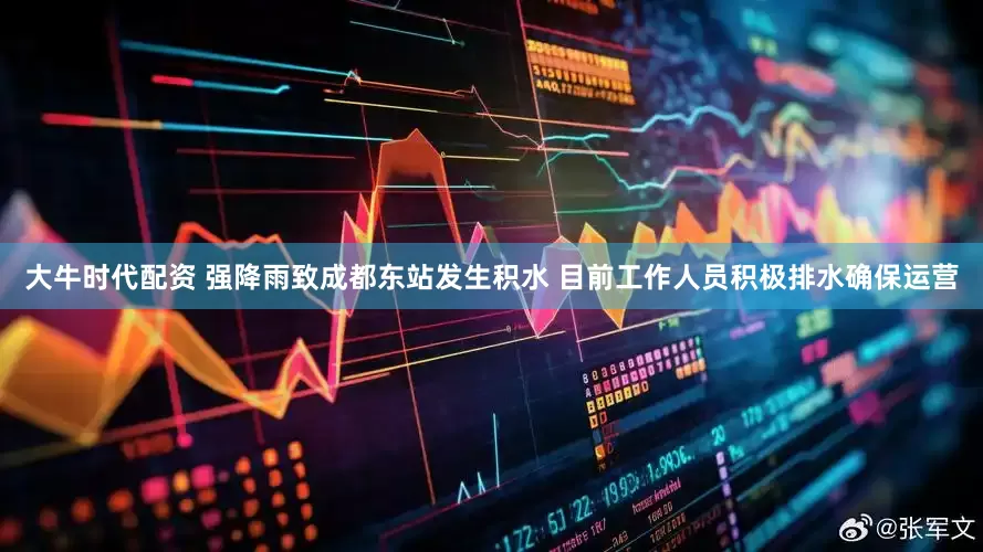 大牛时代配资 强降雨致成都东站发生积水 目前工作人员积极排水确保运营