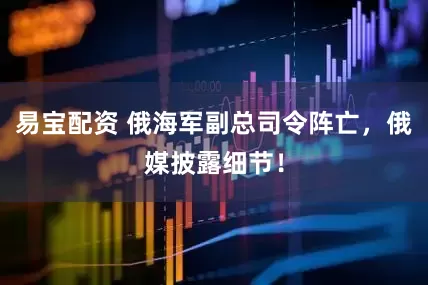 易宝配资 俄海军副总司令阵亡，俄媒披露细节！