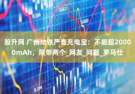 股升网 广州地铁严查充电宝：不能超20000mAh，限带两个_网友_问题_罗马仕