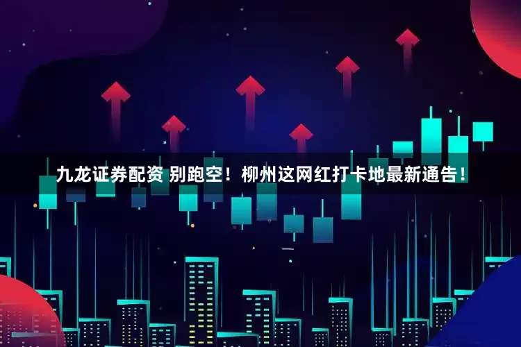 九龙证券配资 别跑空！柳州这网红打卡地最新通告！