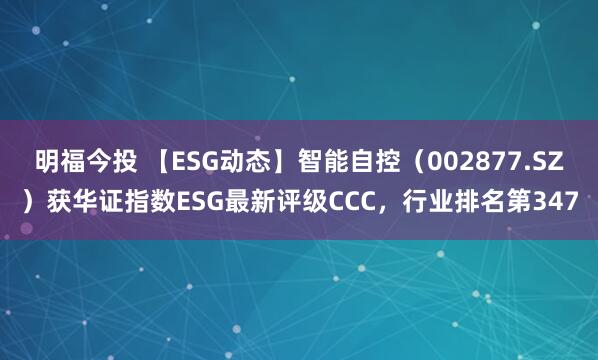 明福今投 【ESG动态】智能自控（002877.SZ）获华证指数ESG最新评级CCC，行业排名第347