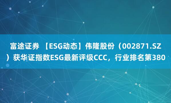 富途证券 【ESG动态】伟隆股份（002871.SZ）获华证指数ESG最新评级CCC，行业排名第380