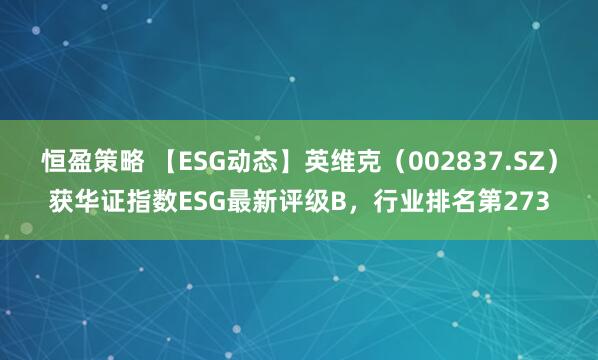 恒盈策略 【ESG动态】英维克（002837.SZ）获华证指数ESG最新评级B，行业排名第273