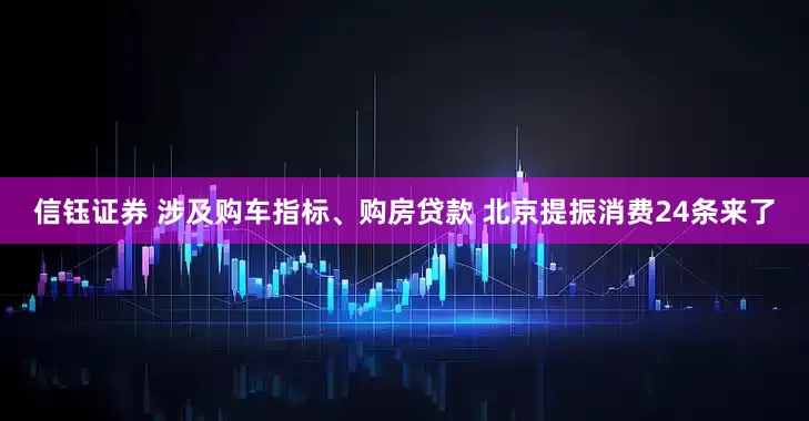 信钰证券 涉及购车指标、购房贷款 北京提振消费24条来了