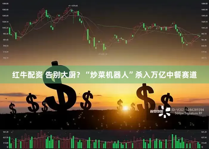 红牛配资 告别大厨？“炒菜机器人”杀入万亿中餐赛道