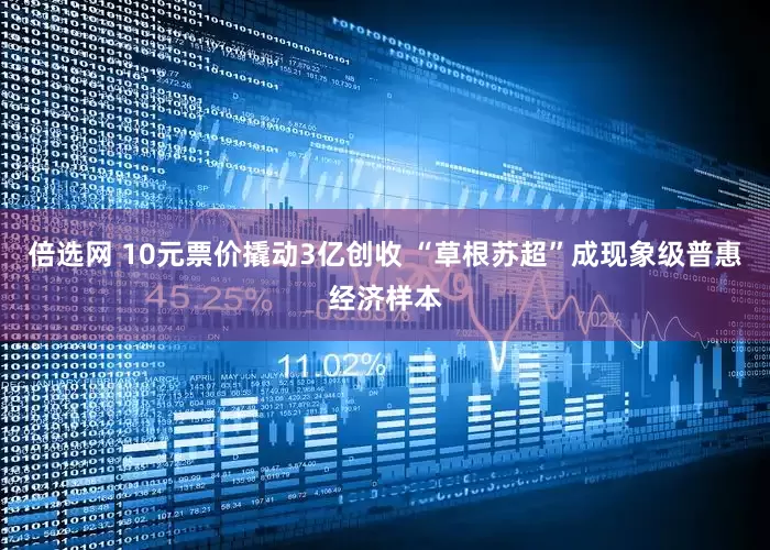 倍选网 10元票价撬动3亿创收 “草根苏超”成现象级普惠经济样本
