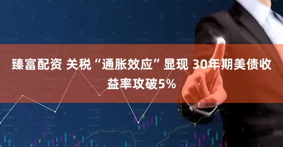 臻富配资 关税“通胀效应”显现 30年期美债收益率攻破5%