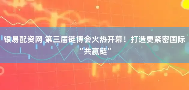 银易配资网 第三届链博会火热开幕！打造更紧密国际“共赢链”
