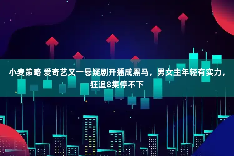 小麦策略 爱奇艺又一悬疑剧开播成黑马，男女主年轻有实力，狂追8集停不下