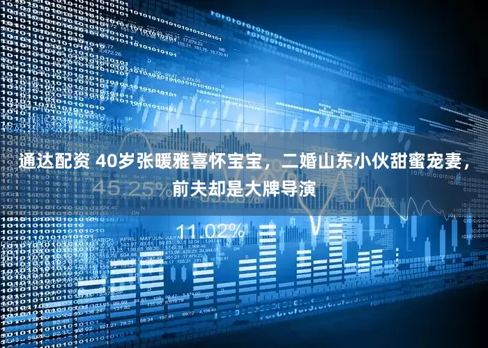 通达配资 40岁张暖雅喜怀宝宝，二婚山东小伙甜蜜宠妻，前夫却是大牌导演