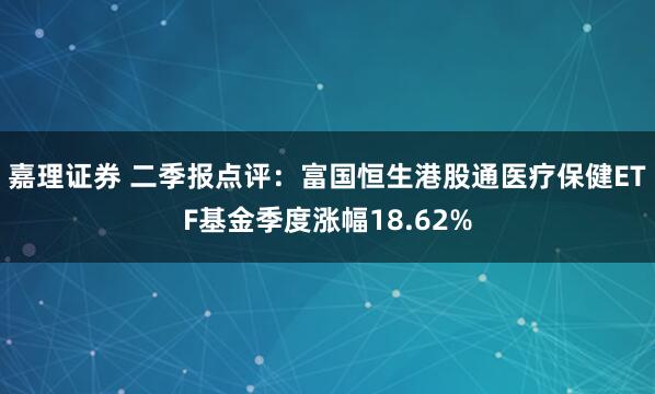 嘉理证券 二季报点评:富国恒生港股通医疗保健ETF基金季度涨幅18.62%