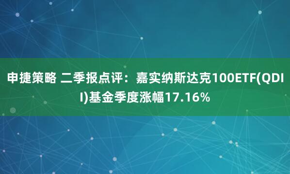 申捷策略 二季报点评:嘉实纳斯达克100ETF(QDII)基金季度涨幅17.16%