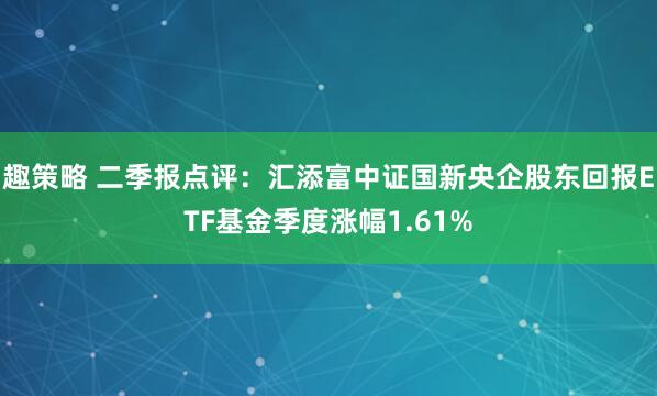 趣策略 二季报点评：汇添富中证国新央企股东回报ETF基金季度涨幅1.61%
