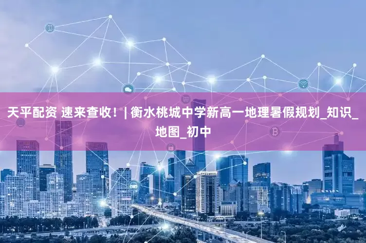 天平配资 速来查收！| 衡水桃城中学新高一地理暑假规划_知识_地图_初中