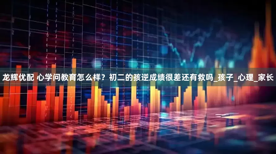 龙辉优配 心学问教育怎么样？初二的孩逆成绩很差还有救吗_孩子_心理_家长