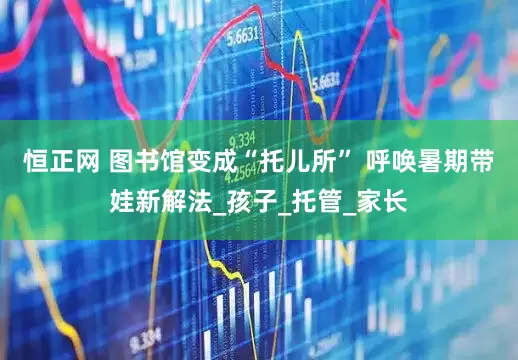 恒正网 图书馆变成“托儿所” 呼唤暑期带娃新解法_孩子_托管_家长