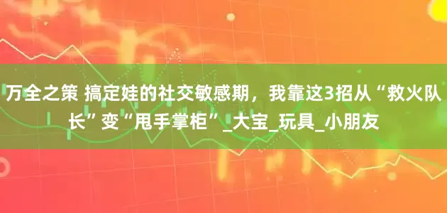 万全之策 搞定娃的社交敏感期，我靠这3招从“救火队长”变“甩手掌柜”_大宝_玩具_小朋友