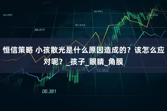 恒信策略 小孩散光是什么原因造成的?该怎么应对呢?_孩子_眼睛_角膜