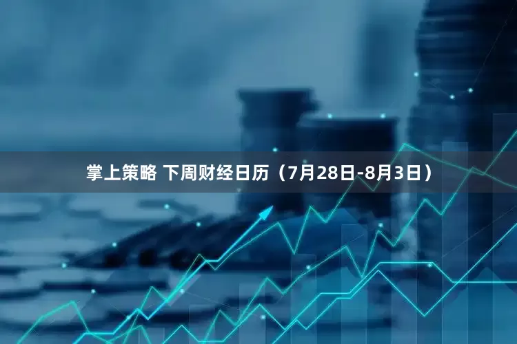 掌上策略 下周财经日历（7月28日-8月3日）