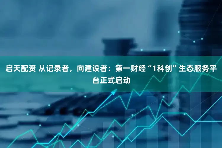 启天配资 从记录者，向建设者：第一财经“1科创”生态服务平台正式启动