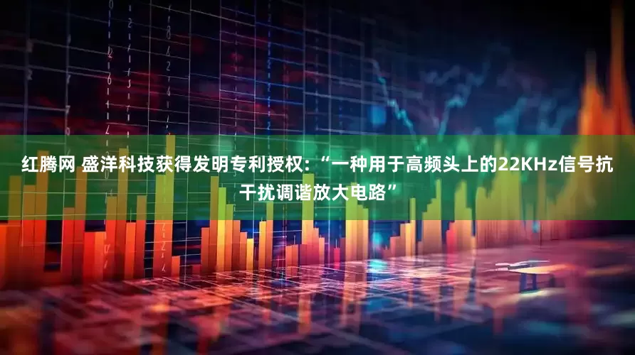 红腾网 盛洋科技获得发明专利授权: “一种用于高频头上的22KHz信号抗干扰调谐放大电路”
