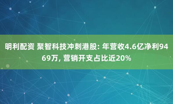 明利配资 聚智科技冲刺港股: 年营收4.6亿净利9469万, 营销开支占比近20%