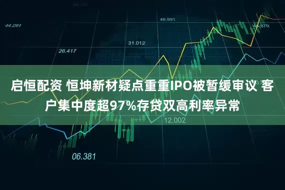 启恒配资 恒坤新材疑点重重IPO被暂缓审议 客户集中度超97%存贷双高利率异常
