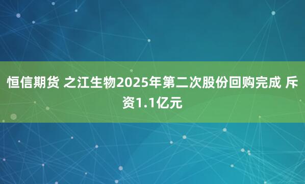 恒信期货 之江生物2025年第二次股份回购完成 斥资1.1亿元