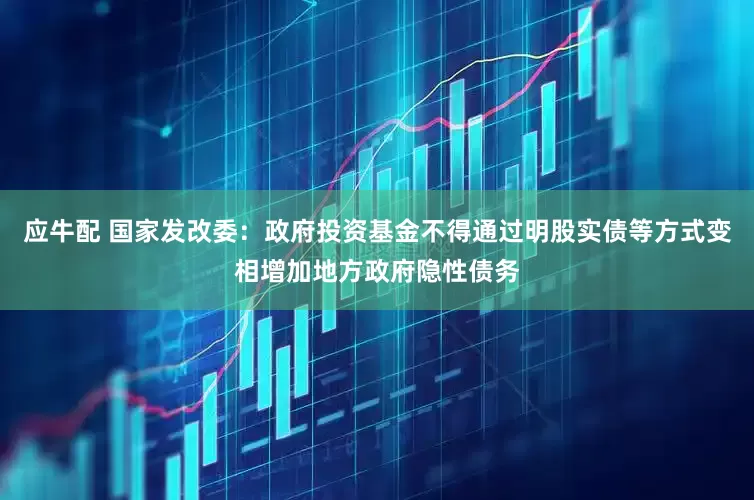 应牛配 国家发改委：政府投资基金不得通过明股实债等方式变相增加地方政府隐性债务