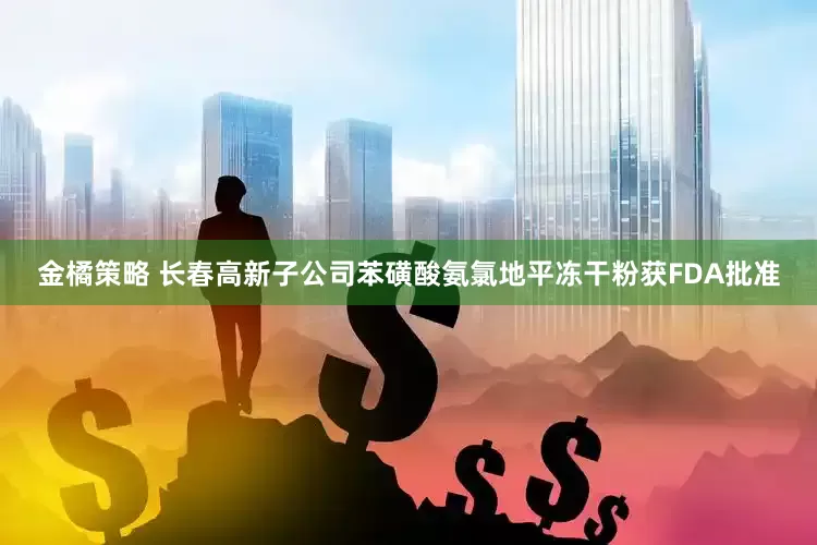 金橘策略 长春高新子公司苯磺酸氨氯地平冻干粉获FDA批准
