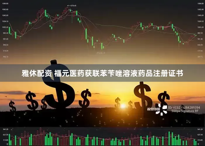 雅休配资 福元医药获联苯苄唑溶液药品注册证书