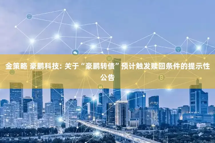 金策略 豪鹏科技: 关于“豪鹏转债”预计触发赎回条件的提示性公告