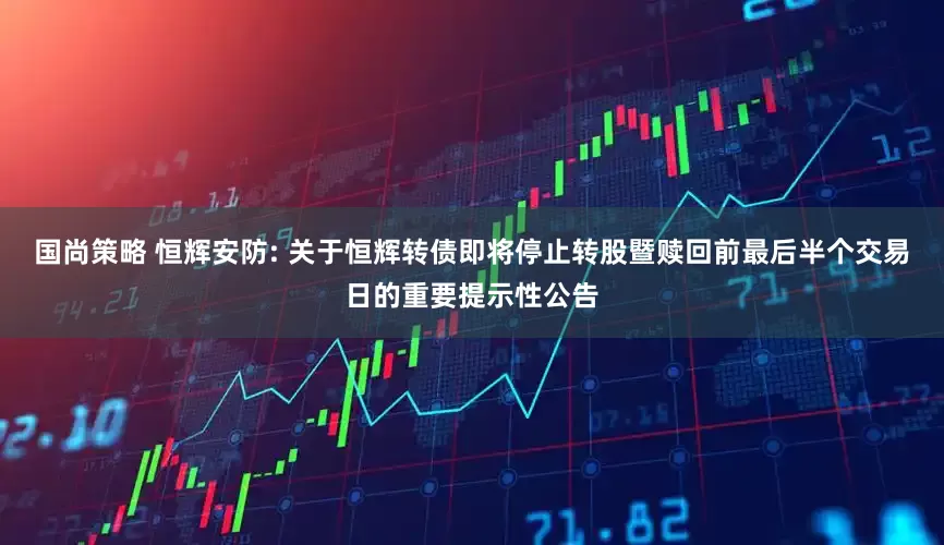 国尚策略 恒辉安防: 关于恒辉转债即将停止转股暨赎回前最后半个交易日的重要提示性公告