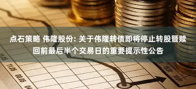 点石策略 伟隆股份: 关于伟隆转债即将停止转股暨赎回前最后半个交易日的重要提示性公告