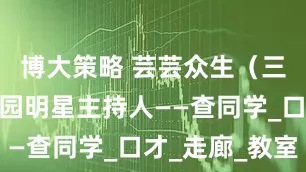 博大策略 芸芸众生（三十八）校园明星主持人——查同学_口才_走廊_教室